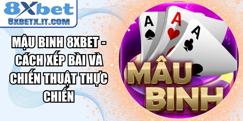Mậu Binh 8xbet - Cách Xếp Bài Và Chiến Thuật Thực Chiến