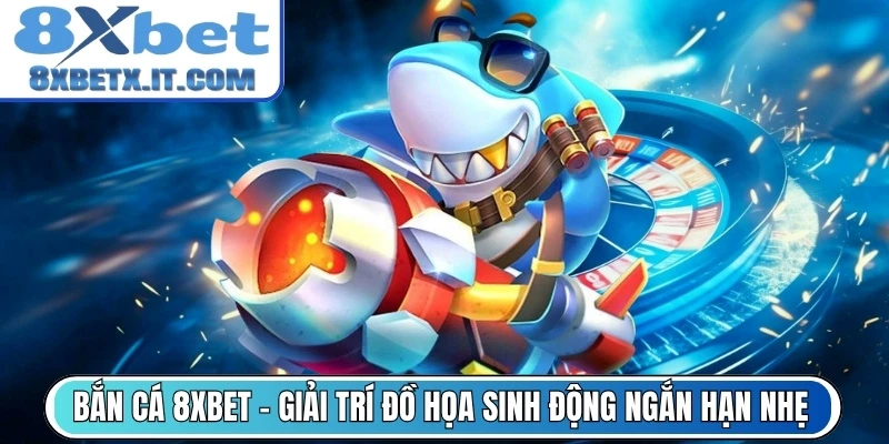 Bắn Cá 8Xbet - Giải trí đồ họa sinh động ngắn hạn nhẹ
